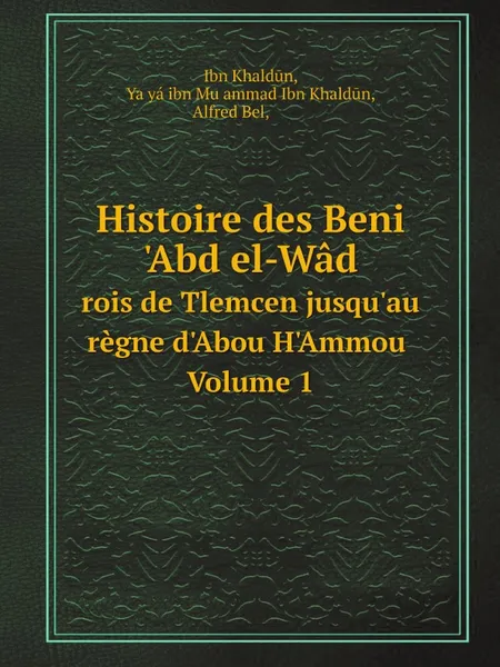 Обложка книги Histoire des Beni 'Abd el-Wad. rois de Tlemcen jusqu'au regne d'Abou H'Ammou Volume 1, Ibn Khaldūn, Yaḥyá ibn Muḥammad Ibn Khaldūn, Alfred Bel, ابن خلدون