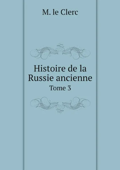 Обложка книги Histoire de la Russie ancienne. Tome 3, M. le Clerc