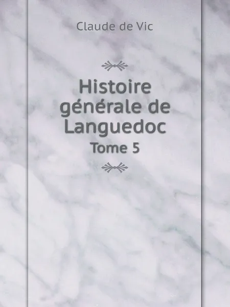 Обложка книги Histoire ge?ne?rale de Languedoc. Tome 5, Claude de Vic