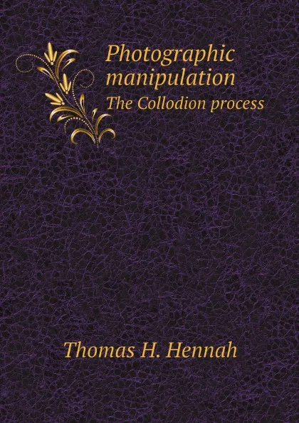 Обложка книги Photographic manipulation. The Collodion process, Thomas H. Hennah