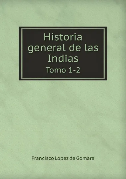 Обложка книги Historia general de las Indias. Tomo 1-2, Francisco López de Gómara