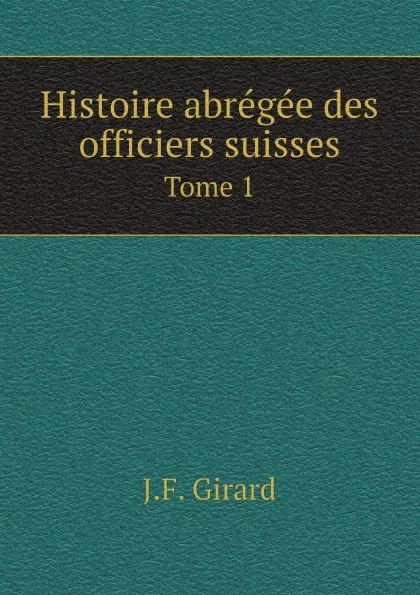 Обложка книги Histoire abregee des officiers suisses. Tome 1, J.F. Girard