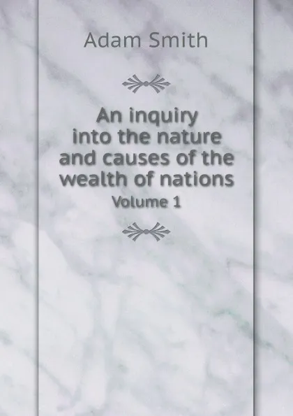 Обложка книги An inquiry into the nature and causes of the wealth of nations. Volume 1, Adam Smith