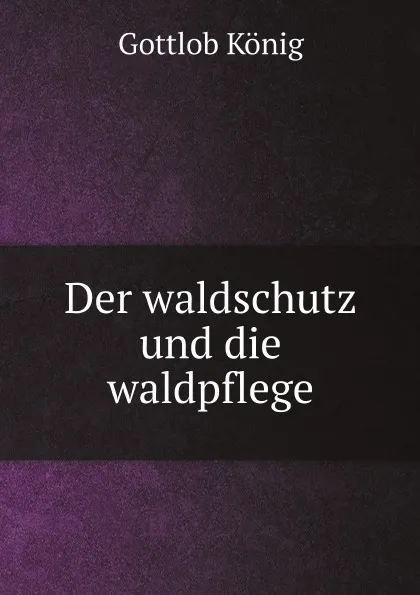 Обложка книги Der waldschutz und die waldpflege, Gottlob König