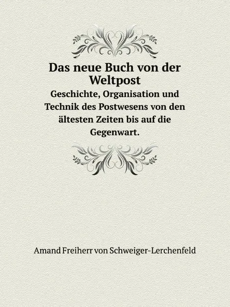 Обложка книги Das neue Buch von der Weltpost. Geschichte, Organisation und Technik des Postwesens von den altesten Zeiten bis auf die Gegenwart., Amand Freiherr von Schweiger-Lerchenfeld