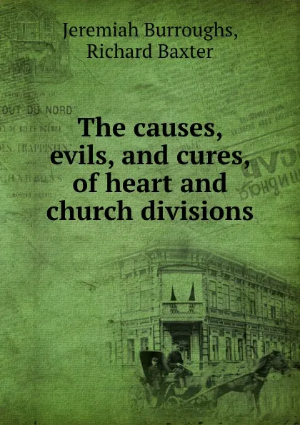 Обложка книги The causes, evils, and cures, of heart and church divisions, R. Baxter, J. Burroughs