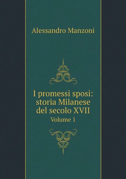 Обложка книги I promessi sposi: storia Milanese del secolo XVII. Volume 1, Alessandro Manzoni