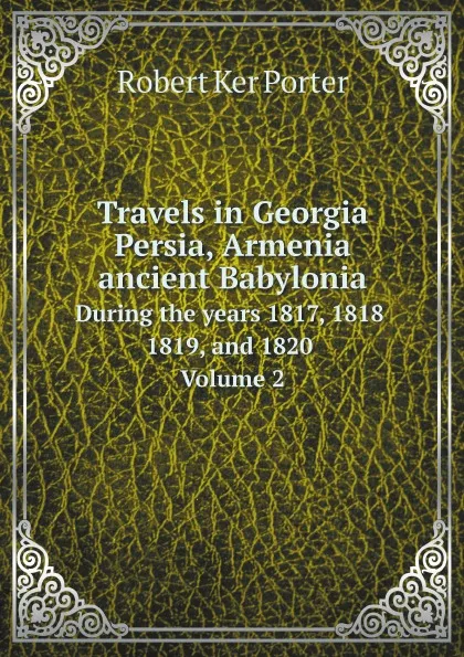 Обложка книги Travels in Georgia, Persia, Armenia, ancient Babylonia. During the years 1817, 1818, 1819, and 1820. Volume 2, Robert Ker Porter