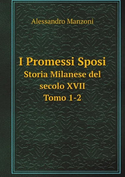 Обложка книги I promessi sposi. Storia Milanese del secolo XVII. Tomo 1-2, Alessandro Manzoni