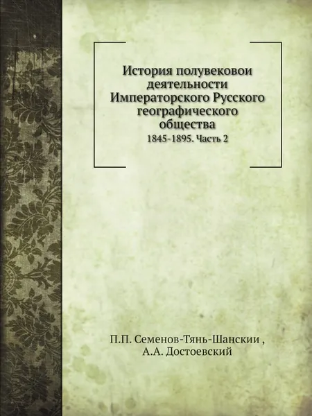 Обложка книги История полувековои? деятельности Императорского Русского географического общества. 1845-1895. Часть 2, П.П. Семенов-Тянь-Шанский, А.А. Достоевский