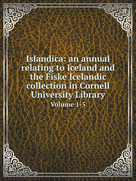 Обложка книги Islandica: an annual relating to Iceland and the Fiske Icelandic collection in Cornell University Library. Volume 1-5, Cornell university Libraries