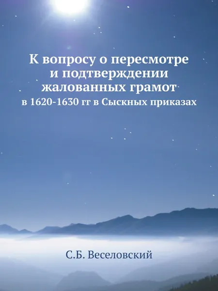 Обложка книги К вопросу о пересмотре и подтверждении жалованных грамот. в 1620-1630 гг в Сыскных приказах, С.Б. Веселовский