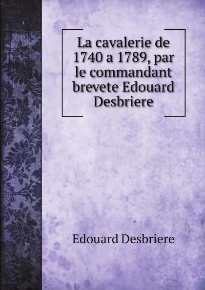 Обложка книги La cavalerie de 1740 a 1789, par le commandant brevete Edouard Desbriere, Edouard Desbriere