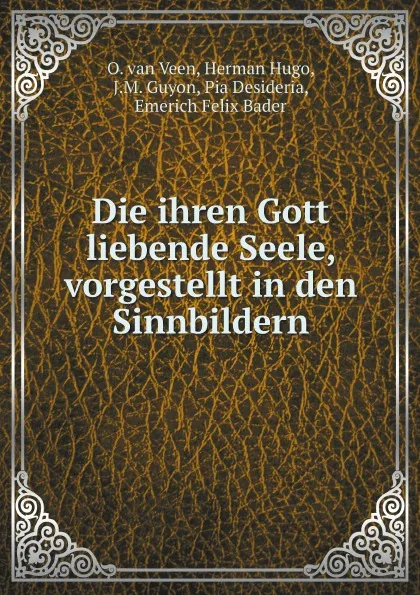 Обложка книги Die ihren Gott liebende Seele, vorgestellt in den Sinnbildern, O. van Veen, Herman Hugo, J.M. Guyon, Pia Desideria, Emerich Felix Bader