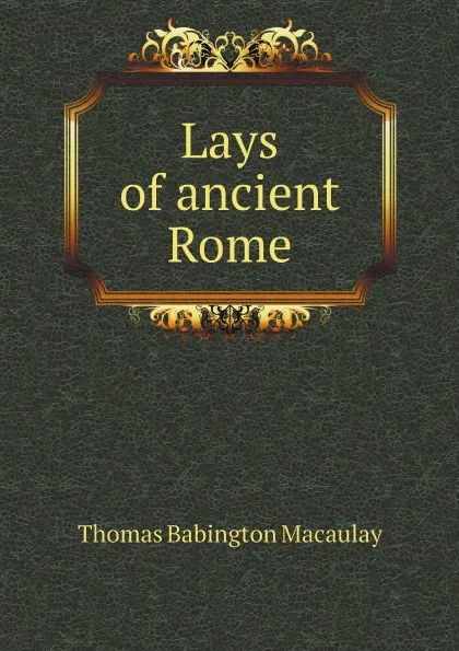 Обложка книги Lays of ancient Rome, Thomas Babington Macaulay