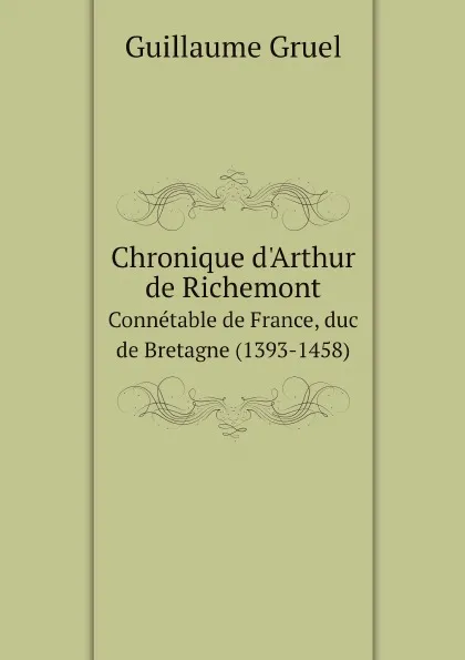 Обложка книги Chronique d'Arthur de Richemont. Connetable de France, duc de Bretagne (1393-1458), Guillaume Gruel