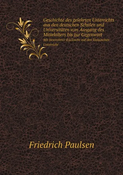 Обложка книги Geschichte des gelehrten Unterrichts aus den deutschen Schulen und Universitaten vom Ausgang des Mittelalters bis zur Gegenwart. Mit besonderer Rucksicht auf den klassischen Unterricht, Friedrich Paulsen