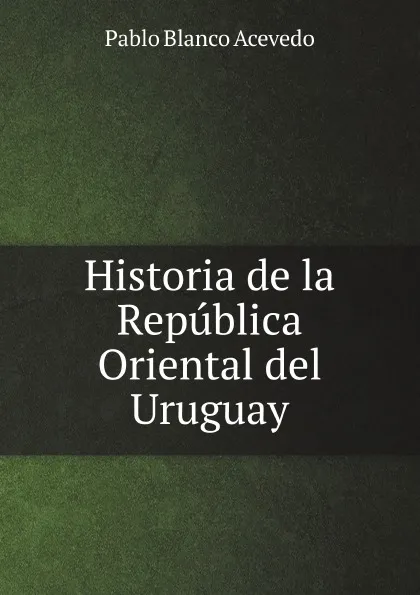 Обложка книги Historia de la Republica Oriental del Uruguay, P. Blanco Acevedo