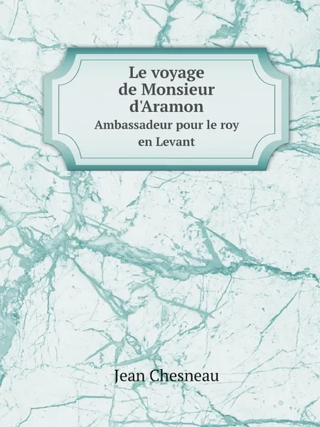 Обложка книги Le voyage de Monsieur d'Aramon. Ambassadeur pour le roy en Levant, Jean Chesneau