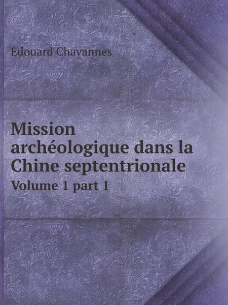 Обложка книги Mission archeologique dans la Chine septentrionale. Volume 1 part 1, Édouard Chavannes