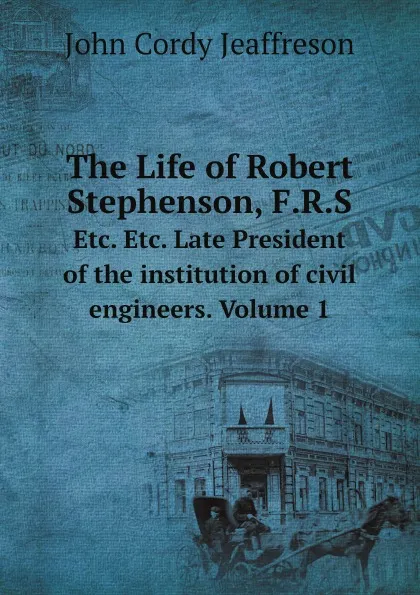 Обложка книги The Life of Robert Stephenson, F.R.S. Etc. Etc. Late President of the institution of civil engineers. Volume 1, John Cordy Jeaffreson