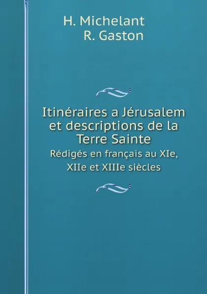 Обложка книги Itineraires a Jerusalem et descriptions de la Terre Sainte. Rediges en francais au XIe, XIIe et XIIIe siecles, H. Michelant, R. Gaston