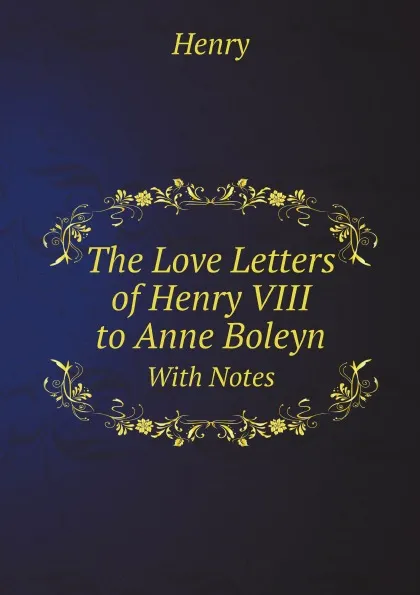 Обложка книги The Love Letters of Henry VIII to Anne Boleyn. With Notes, Henry