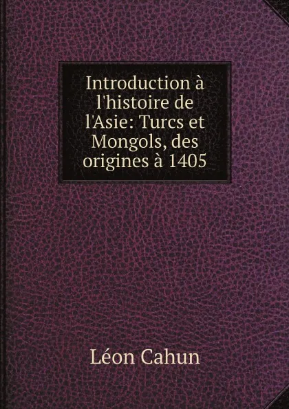 Обложка книги Introduction a l'histoire de l'Asie: Turcs et Mongols, des origines a 1405, Léon Cahun