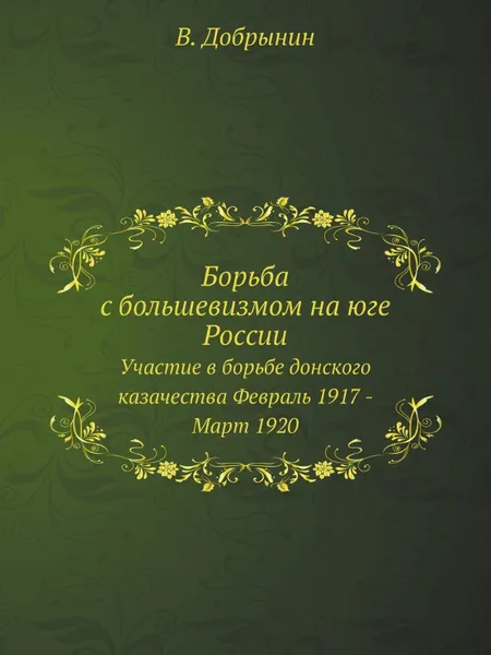 Обложка книги Борьба с большевизмом на юге России. Участие в борьбе донского казачества Февраль 1917 - Март 1920, В. Добрынин