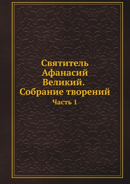 Обложка книги Святитель Афанасий Великий. Собрание творений. Часть 1, Афанасий Великий