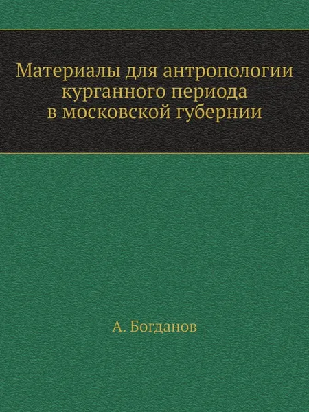 Обложка книги Материалы для антропологии курганного периода в московской губернии, А. Богданов