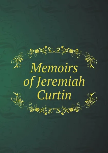 Обложка книги Memoirs of Jeremiah Curtin, Curtin Jeremiah