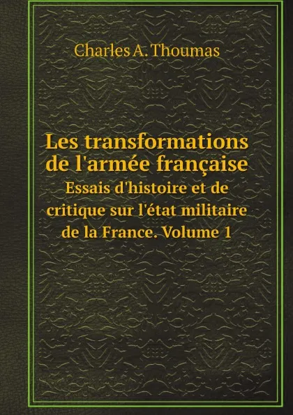 Обложка книги Les transformations de l'armee francaise. Essais d'histoire et de critique sur l'etat militaire de la France. Volume 1, Thoumas Charles Antoine