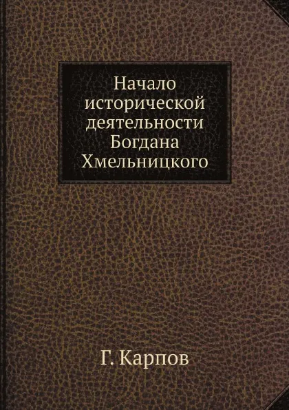 Обложка книги Начало исторической деятельности Богдана Хмельницкого, Г. Карпов