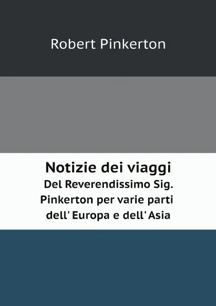 Обложка книги Notizie dei viaggi. Del Reverendissimo Sig. Pinkerton per varie parti dell' Europa e dell' Asia, Robert Pinkerton