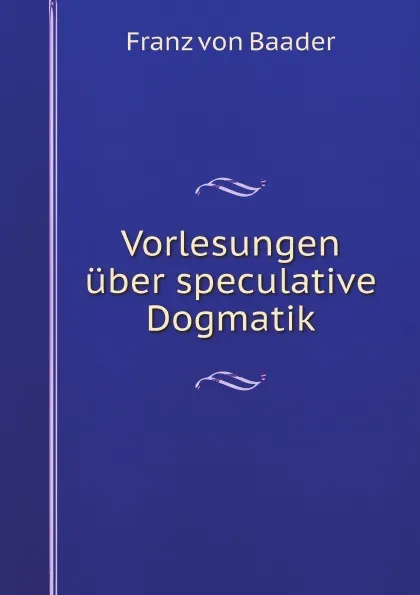 Обложка книги Vorlesungen uber speculative Dogmatik, Franz von Baader