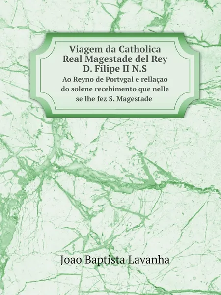 Обложка книги Viagem da Catholica Real Magestade del Rey D. Filipe II N.S. Ao Reyno de Portvgal e rellacao do solene recebimento que nelle se lhe fez S. Magestade, Joao Baptista Lavanha