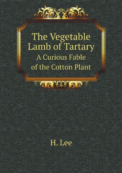 Обложка книги The Vegetable Lamb of Tartary. A Curious Fable of the Cotton Plant, H. Lee