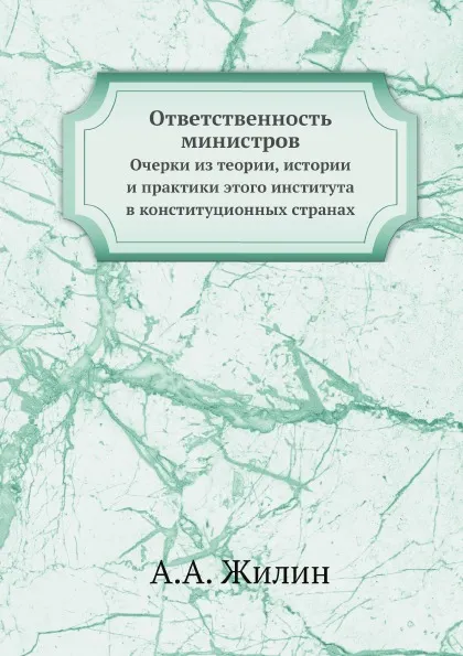 Обложка книги Ответственность министров. Очерки из теории, истории и практики этого института в конституционных странах, А.А. Жилин