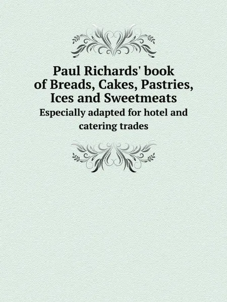 Обложка книги Paul Richards' book of Breads, Cakes, Pastries, Ices and Sweetmeats. Especially adapted for hotel and catering trades, Paul Richards