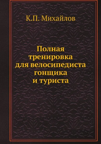 Обложка книги Полная тренировка для велосипедиста гонщика и туриста, К.П. Михайлов