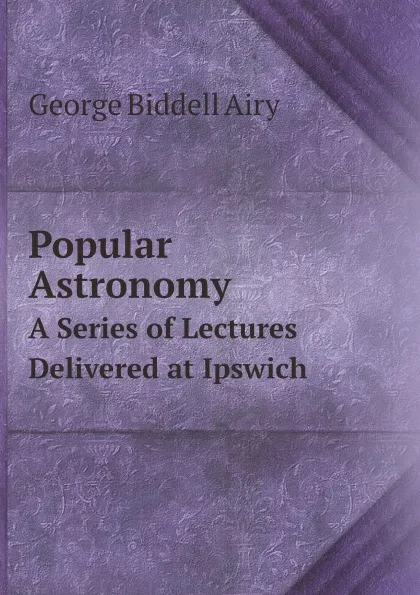 Обложка книги Popular Astronomy. A Series of Lectures Delivered at Ipswich, George Biddell Airy