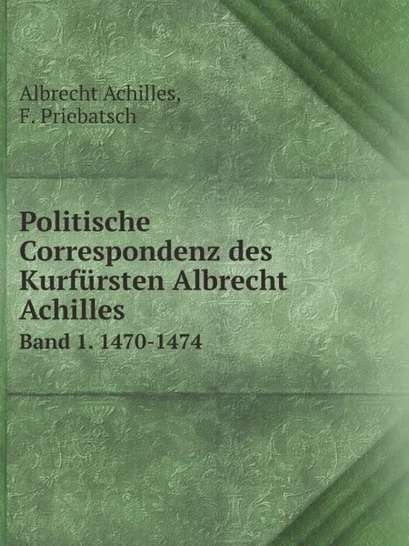 Обложка книги Politische Correspondenz des Kurfursten Albrecht Achilles. Band 1. 1470-1474, Albrecht Achilles, F. Priebatsch