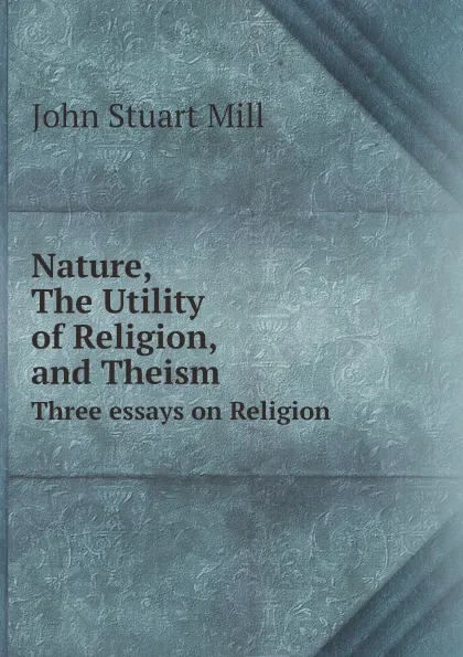 Обложка книги Nature, The Utility of religion, and Theism, John Stuart Mill