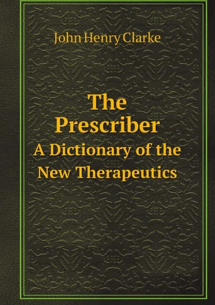 Обложка книги The Prescriber. A Dictionary of the New Therapeutics, John Henry Clarke