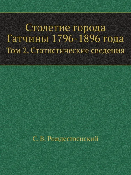 Обложка книги Столетие города Гатчины 1796-1896 г. Том 2. Статистические сведения, С. В. Рождественский