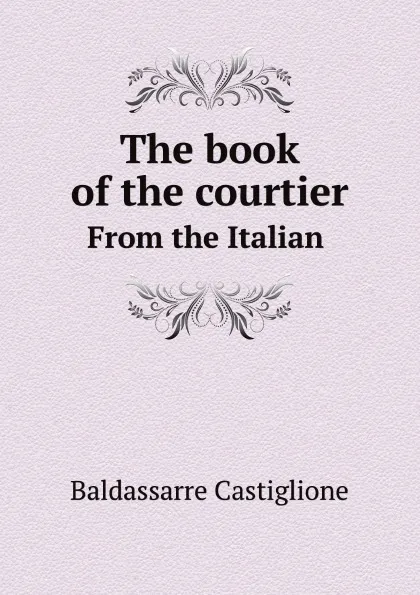 Обложка книги The book of the courtier. From the Italian, Baldassarre Castiglione