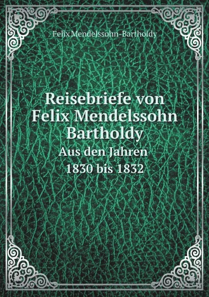 Обложка книги Reisebriefe von Felix Mendelssohn Bartholdy. Aus den Jahren 1830 bis 1832, Felix Mendelssohn-Bartholdy