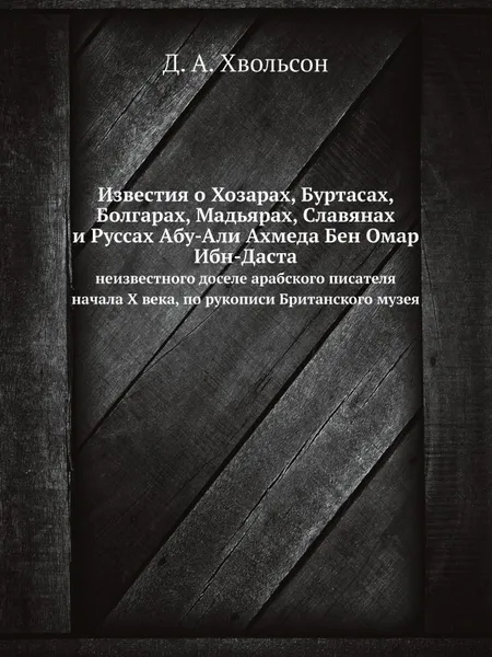 Обложка книги Известия о Хозарах, Буртасах, Болгарах, Мадьярах, Славянах и Руссах Абу-Али Ахмеда Бен Омар Ибн-Даста. Неизвестного доселе арабского писателя начала X века, по рукописи Британского музея, Д. А. Хвольсон