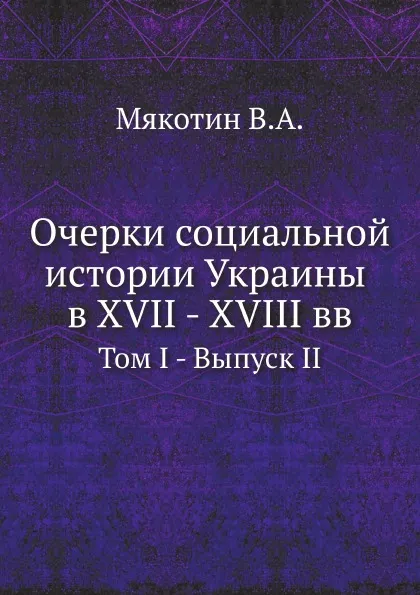 Обложка книги Очерки социальной истории Украины в XVII - XVIII вв. Том I - Выпуск II, В.А. Мякотин